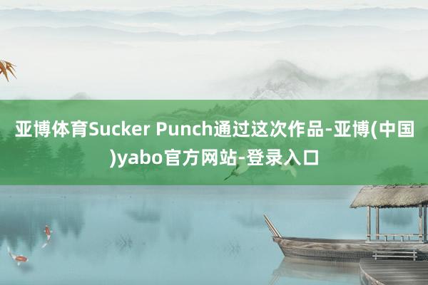 亚博体育Sucker Punch通过这次作品-亚博(中国)yabo官方网站-登录入口