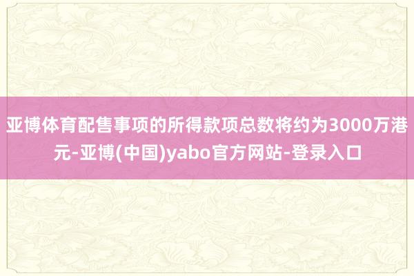 亚博体育配售事项的所得款项总数将约为3000万港元-亚博(中国)yabo官方网站-登录入口