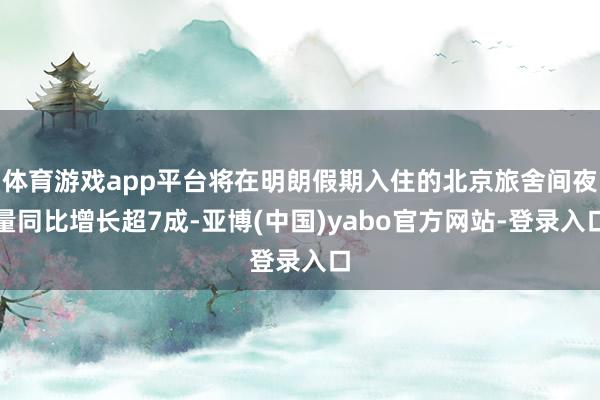 体育游戏app平台将在明朗假期入住的北京旅舍间夜量同比增长超7成-亚博(中国)yabo官方网站-登录入口