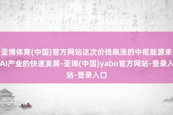 亚博体育(中国)官方网站这次价钱飙涨的中枢能源来自AI产业的快速发展-亚博(中国)yabo官方网站-登录入口