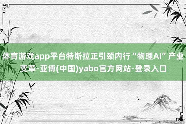 体育游戏app平台特斯拉正引颈内行“物理AI”产业变革-亚博(中国)yabo官方网站-登录入口