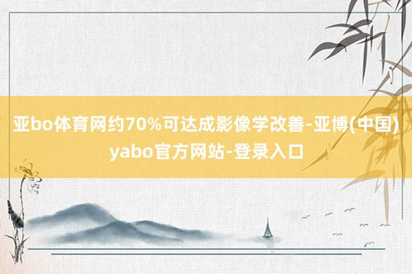 亚bo体育网约70%可达成影像学改善-亚博(中国)yabo官方网站-登录入口