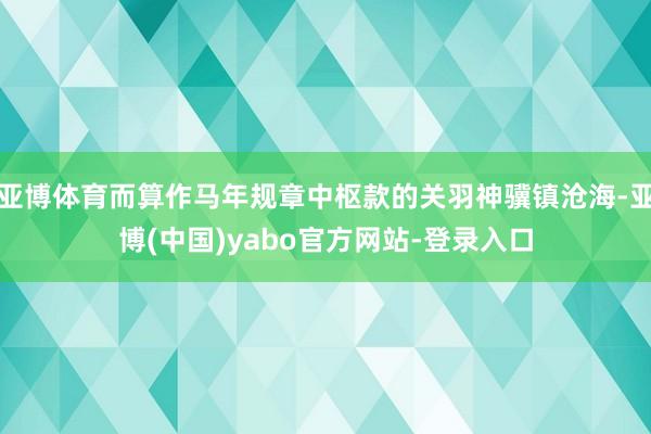 亚博体育而算作马年规章中枢款的关羽神骥镇沧海-亚博(中国)yabo官方网站-登录入口