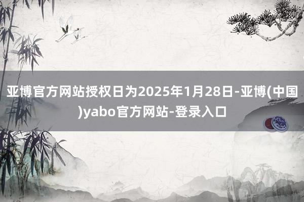 亚博官方网站授权日为2025年1月28日-亚博(中国)yabo官方网站-登录入口