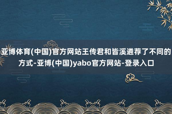 亚博体育(中国)官方网站王传君和皆溪遴荐了不同的方式-亚博(中国)yabo官方网站-登录入口