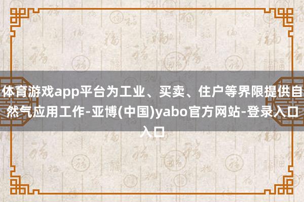 体育游戏app平台为工业、买卖、住户等界限提供自然气应用工作-亚博(中国)yabo官方网站-登录入口
