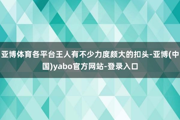 亚博体育各平台王人有不少力度颇大的扣头-亚博(中国)yabo官方网站-登录入口