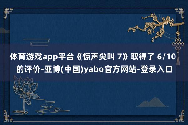 体育游戏app平台《惊声尖叫 7》取得了 6/10 的评价-亚博(中国)yabo官方网站-登录入口