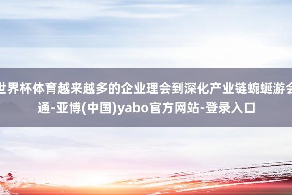 世界杯体育越来越多的企业理会到深化产业链蜿蜒游会通-亚博(中国)yabo官方网站-登录入口