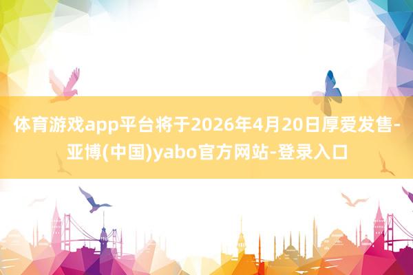 体育游戏app平台将于2026年4月20日厚爱发售-亚博(中国)yabo官方网站-登录入口