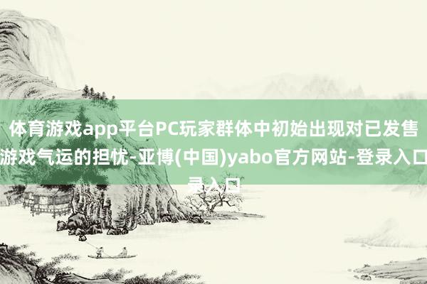 体育游戏app平台PC玩家群体中初始出现对已发售游戏气运的担忧-亚博(中国)yabo官方网站-登录入口