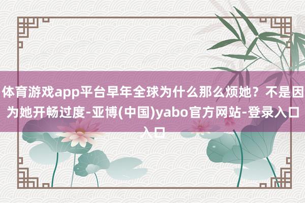 体育游戏app平台早年全球为什么那么烦她？不是因为她开畅过度-亚博(中国)yabo官方网站-登录入口