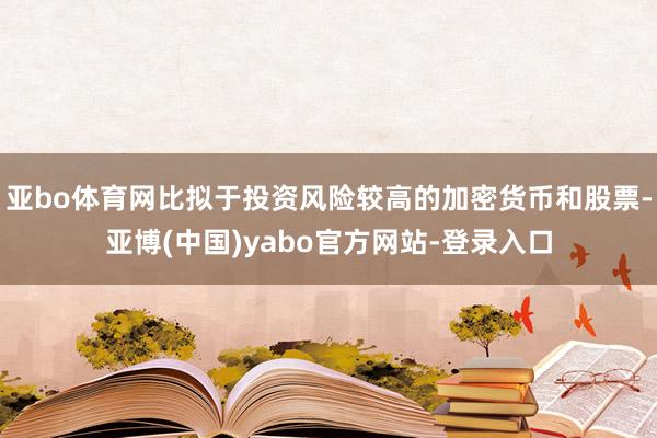 亚bo体育网比拟于投资风险较高的加密货币和股票-亚博(中国)yabo官方网站-登录入口