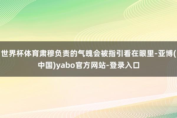 世界杯体育肃穆负责的气魄会被指引看在眼里-亚博(中国)yabo官方网站-登录入口