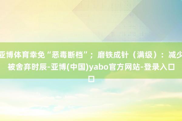 亚博体育幸免“恶毒断档”；磨铁成针（满级）：减少被舍弃时辰-亚博(中国)yabo官方网站-登录入口
