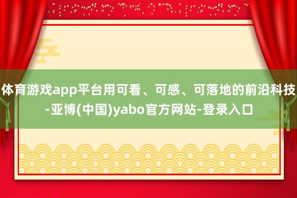 体育游戏app平台用可看、可感、可落地的前沿科技-亚博(中国)yabo官方网站-登录入口