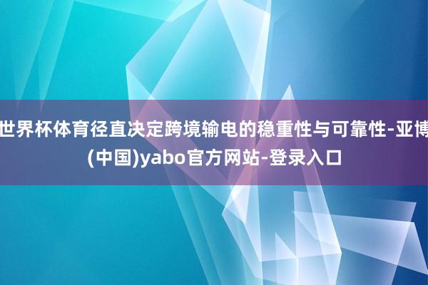 世界杯体育径直决定跨境输电的稳重性与可靠性-亚博(中国)yabo官方网站-登录入口