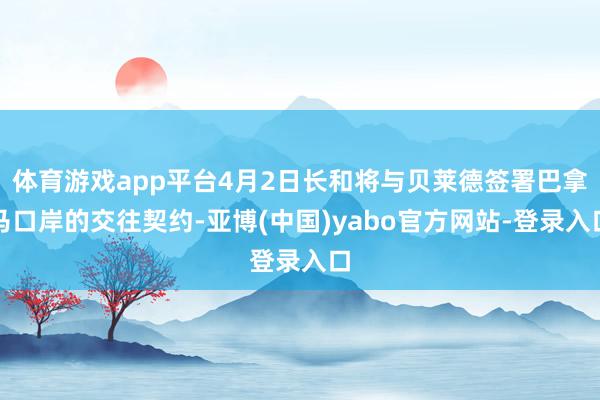体育游戏app平台4月2日长和将与贝莱德签署巴拿马口岸的交往契约-亚博(中国)yabo官方网站-登录入口