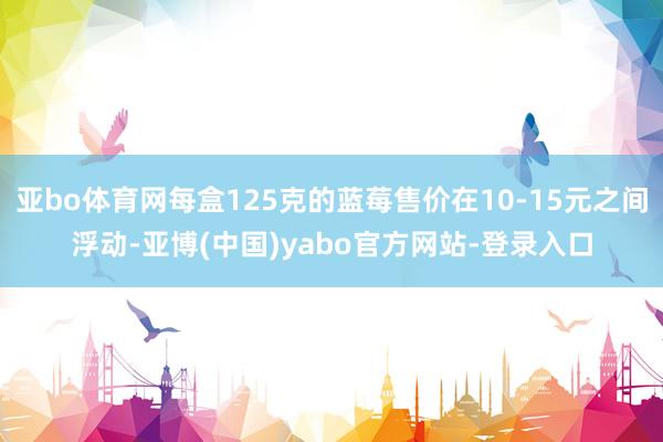 亚bo体育网每盒125克的蓝莓售价在10-15元之间浮动-亚博(中国)yabo官方网站-登录入口