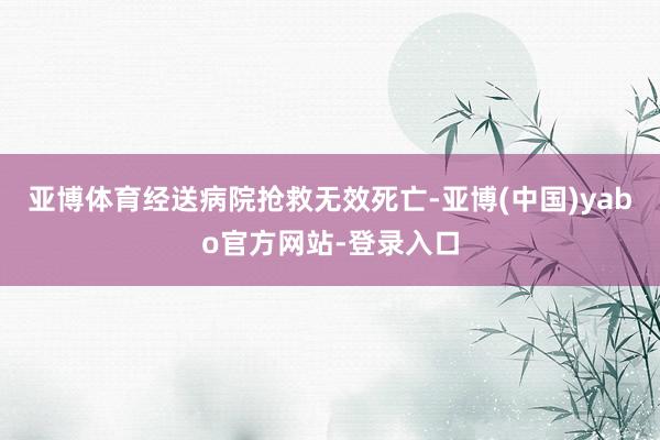 亚博体育经送病院抢救无效死亡-亚博(中国)yabo官方网站-登录入口