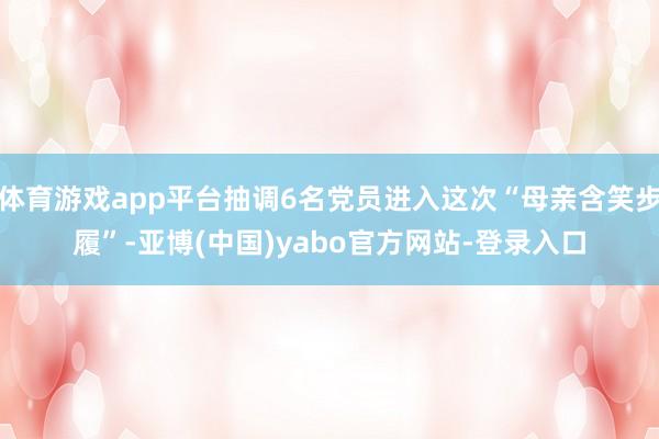 体育游戏app平台抽调6名党员进入这次“母亲含笑步履”-亚博(中国)yabo官方网站-登录入口