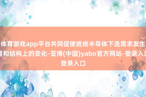 体育游戏app平台共同促使统统半导体下流需求发生量和结构上的变化-亚博(中国)yabo官方网站-登录入口