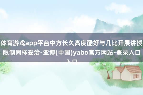 体育游戏app平台中方长久高度酷好与几比开展讲授限制同样妥洽-亚博(中国)yabo官方网站-登录入口