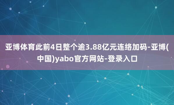 亚博体育此前4日整个逾3.88亿元连络加码-亚博(中国)yabo官方网站-登录入口