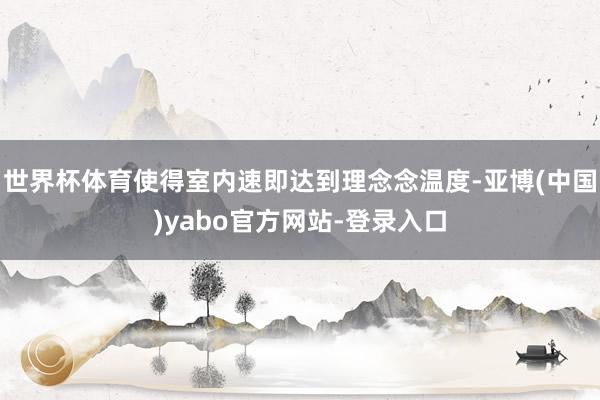 世界杯体育使得室内速即达到理念念温度-亚博(中国)yabo官方网站-登录入口