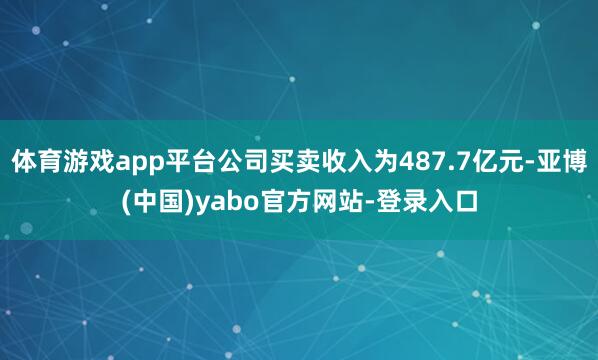 体育游戏app平台公司买卖收入为487.7亿元-亚博(中国)yabo官方网站-登录入口