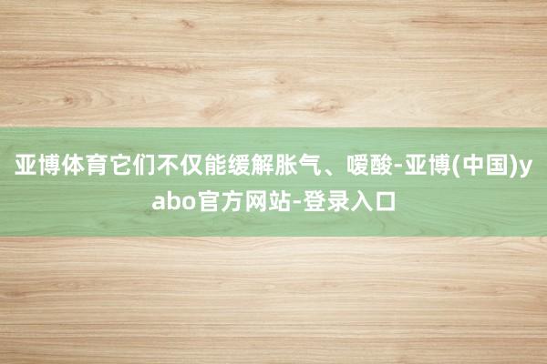 亚博体育它们不仅能缓解胀气、嗳酸-亚博(中国)yabo官方网站-登录入口
