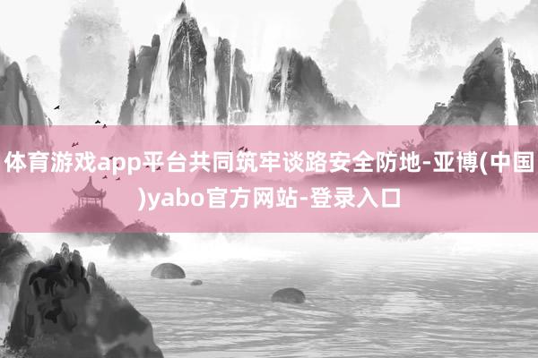 体育游戏app平台共同筑牢谈路安全防地-亚博(中国)yabo官方网站-登录入口