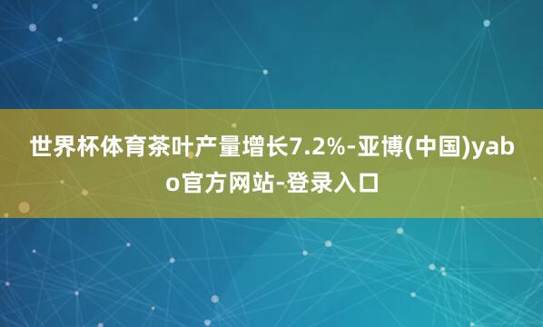 世界杯体育茶叶产量增长7.2%-亚博(中国)yabo官方网站-登录入口