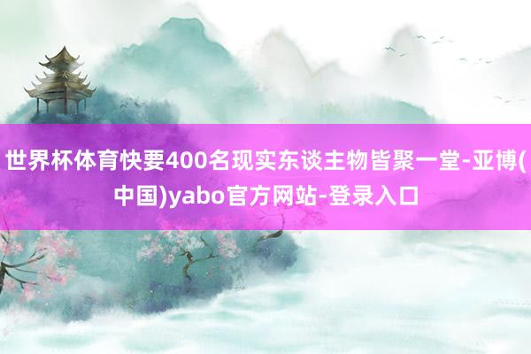 世界杯体育快要400名现实东谈主物皆聚一堂-亚博(中国)yabo官方网站-登录入口