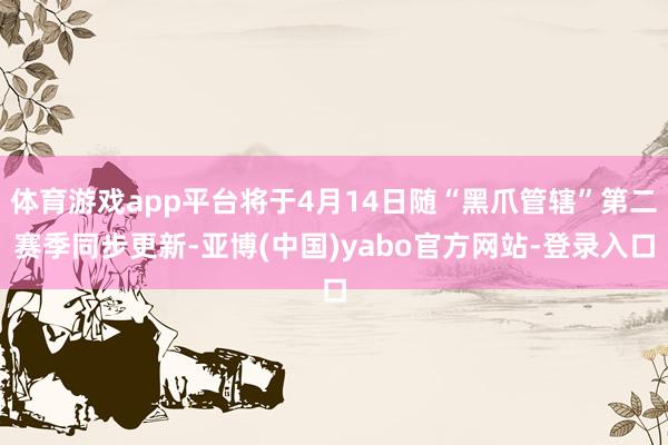 体育游戏app平台将于4月14日随“黑爪管辖”第二赛季同步更新-亚博(中国)yabo官方网站-登录入口