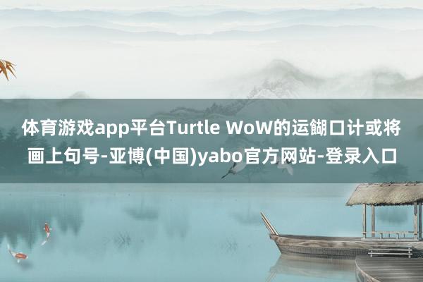 体育游戏app平台Turtle WoW的运餬口计或将画上句号-亚博(中国)yabo官方网站-登录入口