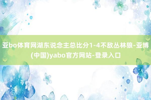 亚bo体育网湖东说念主总比分1-4不敌丛林狼-亚博(中国)yabo官方网站-登录入口