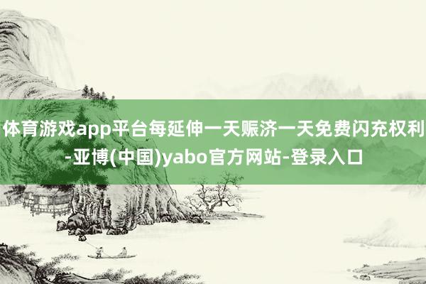 体育游戏app平台每延伸一天赈济一天免费闪充权利-亚博(中国)yabo官方网站-登录入口