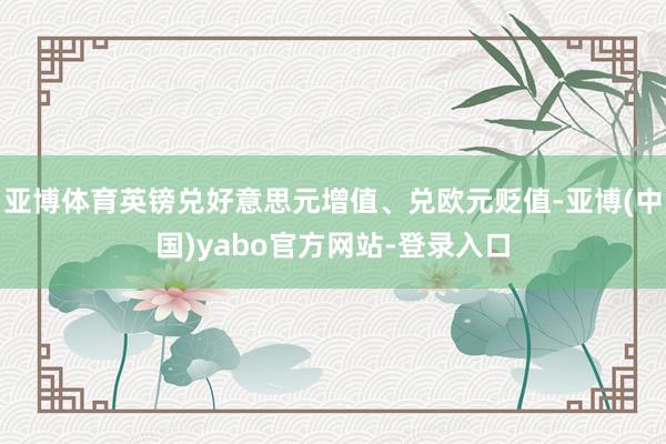亚博体育英镑兑好意思元增值、兑欧元贬值-亚博(中国)yabo官方网站-登录入口