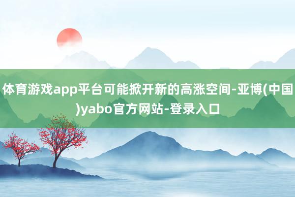体育游戏app平台可能掀开新的高涨空间-亚博(中国)yabo官方网站-登录入口