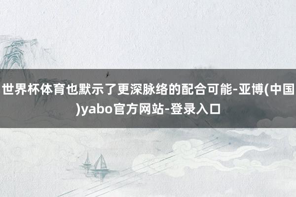 世界杯体育也默示了更深脉络的配合可能-亚博(中国)yabo官方网站-登录入口