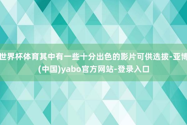 世界杯体育其中有一些十分出色的影片可供选拔-亚博(中国)yabo官方网站-登录入口