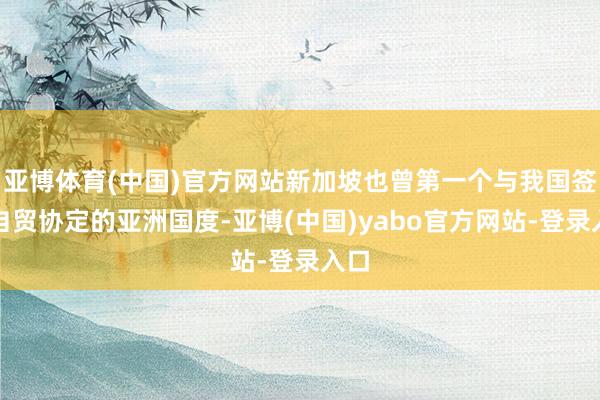 亚博体育(中国)官方网站新加坡也曾第一个与我国签署自贸协定的亚洲国度-亚博(中国)yabo官方网站-登录入口