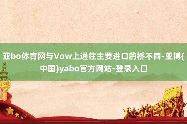 亚bo体育网与Vow上通往主要进口的桥不同-亚博(中国)yabo官方网站-登录入口