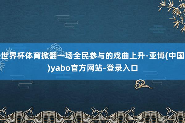 世界杯体育掀翻一场全民参与的戏曲上升-亚博(中国)yabo官方网站-登录入口