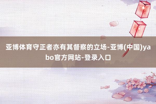 亚博体育守正者亦有其督察的立场-亚博(中国)yabo官方网站-登录入口
