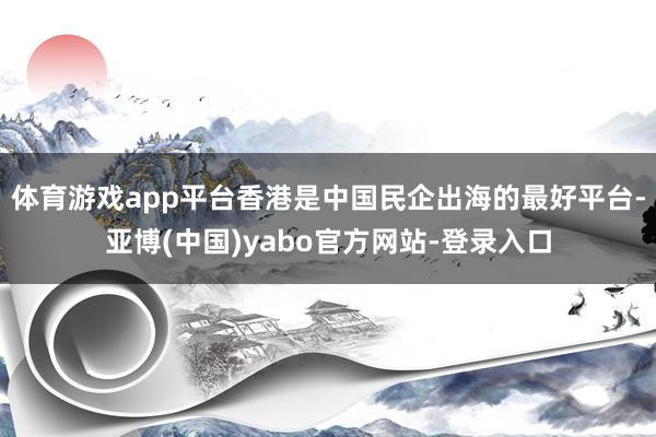 体育游戏app平台香港是中国民企出海的最好平台-亚博(中国)yabo官方网站-登录入口