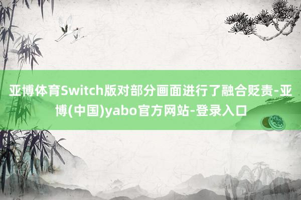 亚博体育Switch版对部分画面进行了融合贬责-亚博(中国)yabo官方网站-登录入口