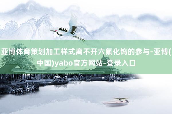 亚博体育策划加工样式离不开六氟化钨的参与-亚博(中国)yabo官方网站-登录入口