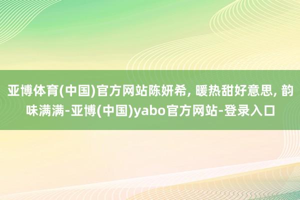 亚博体育(中国)官方网站陈妍希, 暖热甜好意思, 韵味满满-亚博(中国)yabo官方网站-登录入口